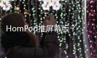 HomPod推屏幕版？或成Apple新一代智慧屏幕产品